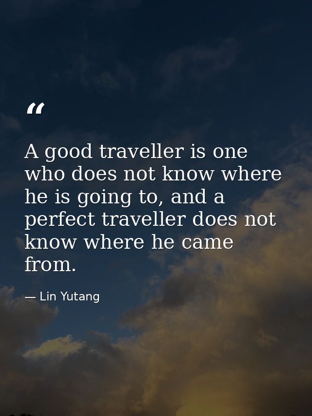 A good traveller is one who does not know where he is going to, and a perfect traveller does not know where he came from — Lin Yutang