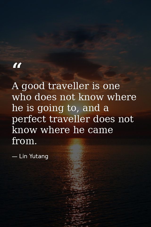 A good traveller is one who does not know where he is going to, and a perfect traveller does not know where he came from — Lin Yutang