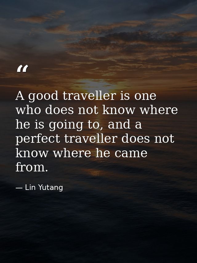A good traveller is one who does not know where he is going to, and a perfect traveller does not know where he came from — Lin Yutang