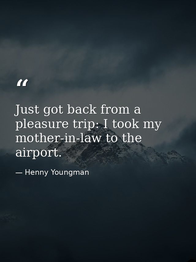 Just got back from a pleasure trip: I took my mother-in-law to the airport. — Henny Youngman