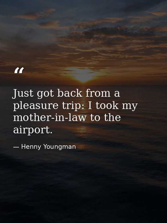 Just got back from a pleasure trip: I took my mother-in-law to the airport. — Henny Youngman