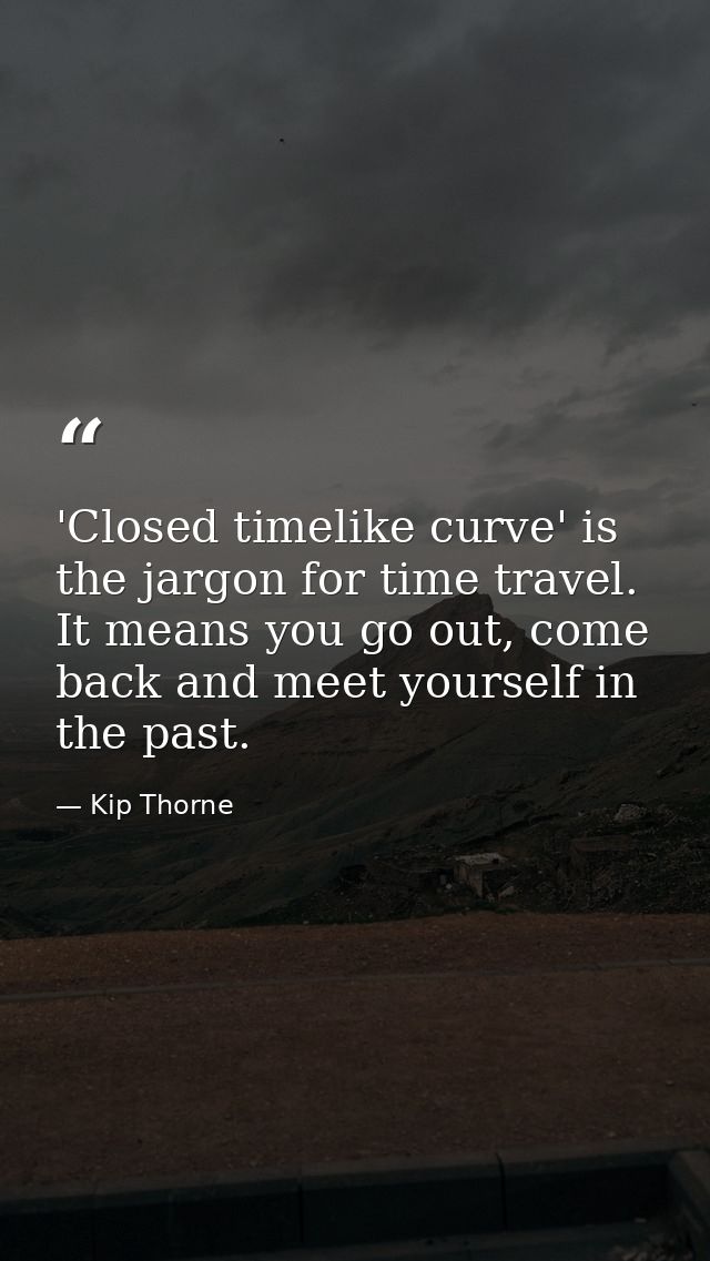 'Closed timelike curve' is the jargon for time travel. It means you go out, come back and meet yourself in the past. — Kip Thorne