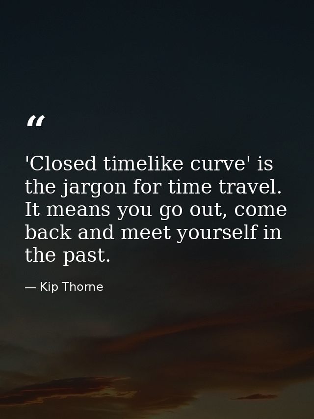 'Closed timelike curve' is the jargon for time travel. It means you go out, come back and meet yourself in the past. — Kip Thorne