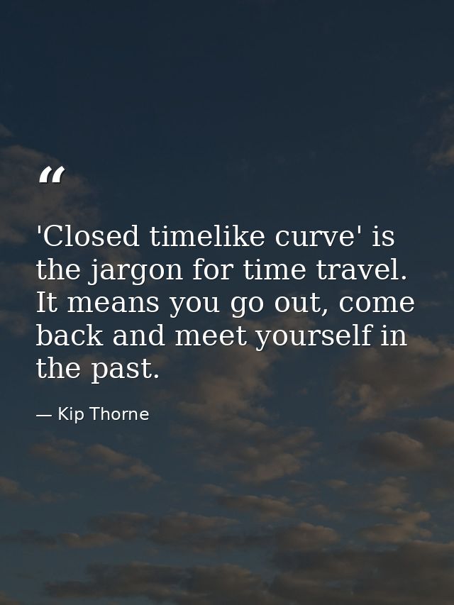 'Closed timelike curve' is the jargon for time travel. It means you go out, come back and meet yourself in the past. — Kip Thorne