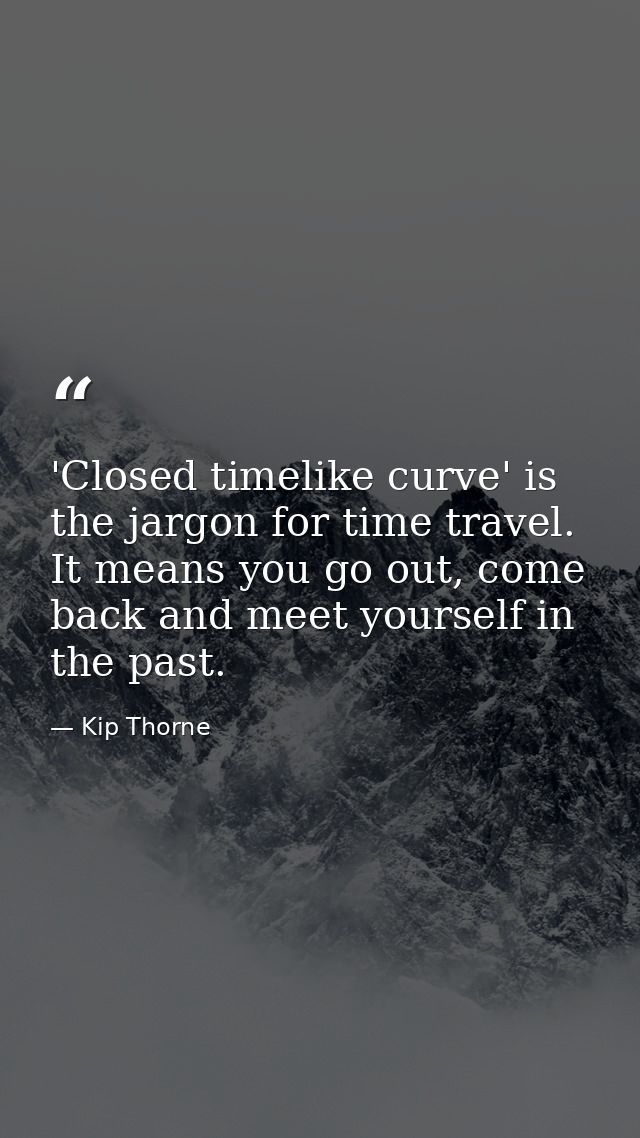'Closed timelike curve' is the jargon for time travel. It means you go out, come back and meet yourself in the past. — Kip Thorne