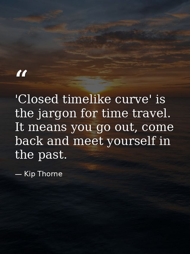 'Closed timelike curve' is the jargon for time travel. It means you go out, come back and meet yourself in the past. — Kip Thorne