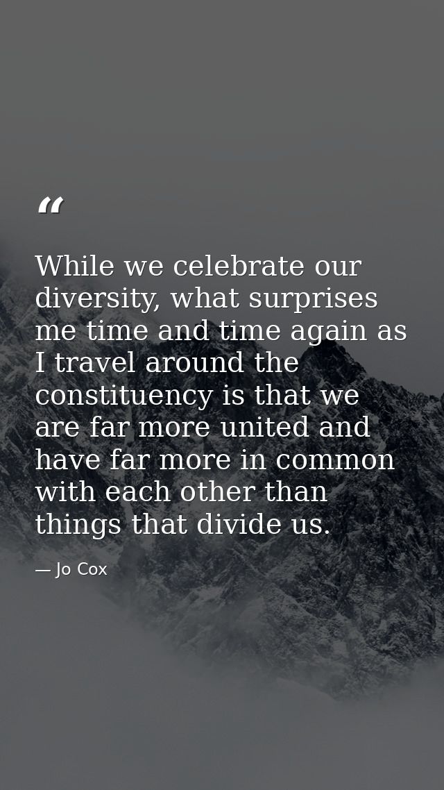 While we celebrate our diversity, what surprises me time and time again as I travel around the constituency is that we a — Jo Cox