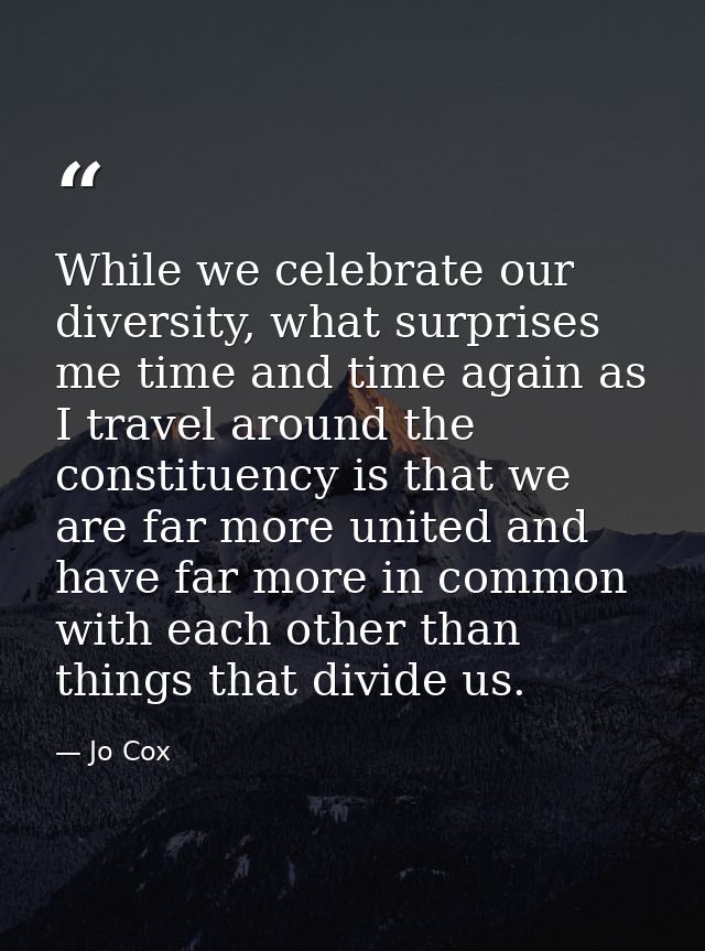 While we celebrate our diversity, what surprises me time and time again as I travel around the constituency is that we a — Jo Cox