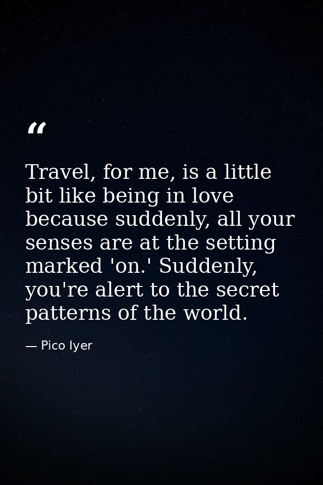 Travel, for me, is a little bit like being in love because suddenly, all your senses are at the setting marked 'on.' Sud — Pico Iyer