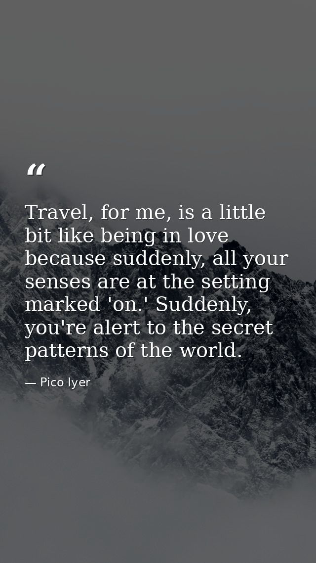 Travel, for me, is a little bit like being in love because suddenly, all your senses are at the setting marked 'on.' Sud — Pico Iyer