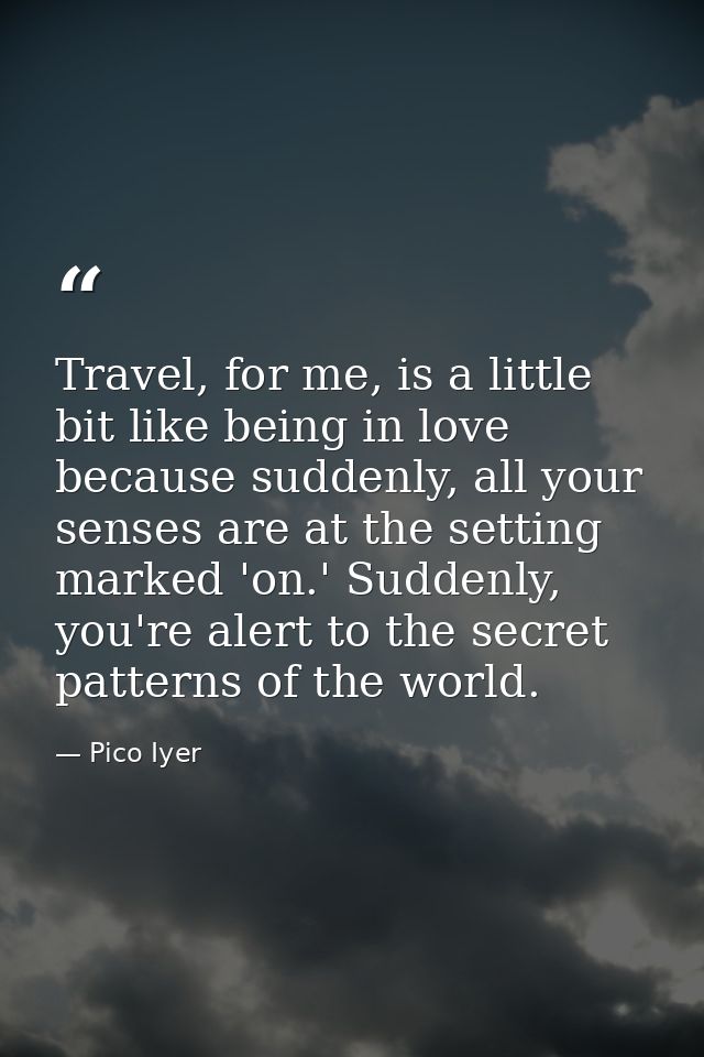 Travel, for me, is a little bit like being in love because suddenly, all your senses are at the setting marked 'on.' Sud — Pico Iyer