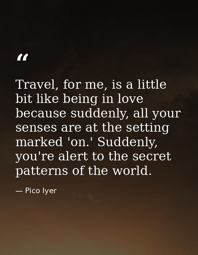 Travel, for me, is a little bit like being in love because suddenly, all your senses are at the setting marked 'on.' Sud — Pico Iyer
