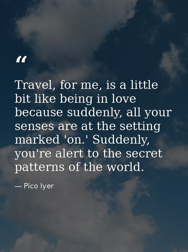 Travel, for me, is a little bit like being in love because suddenly, all your senses are at the setting marked 'on.' Sud — Pico Iyer