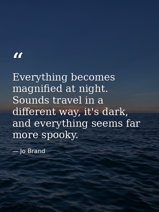 Everything becomes magnified at night. Sounds travel in a different way, it's dark, and everything seems far more spooky — Jo Brand