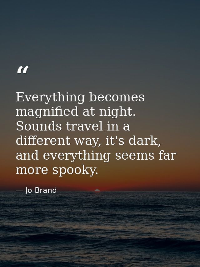 Everything becomes magnified at night. Sounds travel in a different way, it's dark, and everything seems far more spooky — Jo Brand