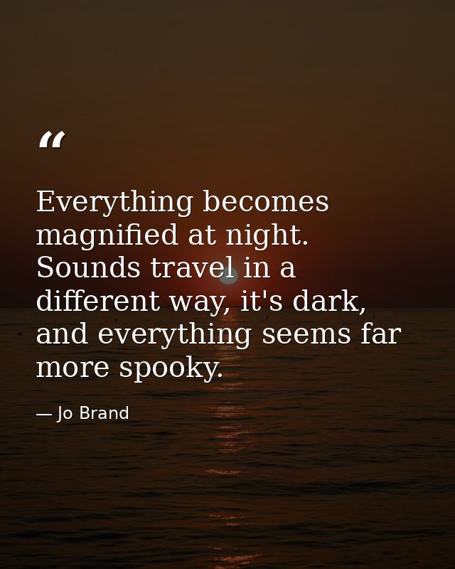 Everything becomes magnified at night. Sounds travel in a different way, it's dark, and everything seems far more spooky — Jo Brand