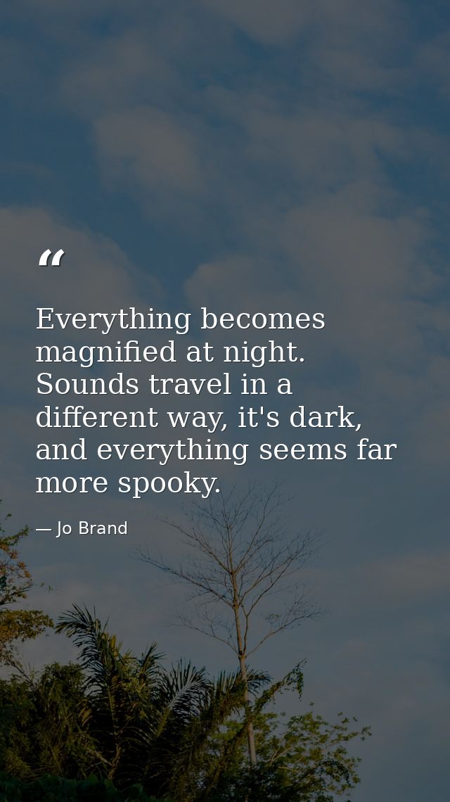 Everything becomes magnified at night. Sounds travel in a different way, it's dark, and everything seems far more spooky — Jo Brand
