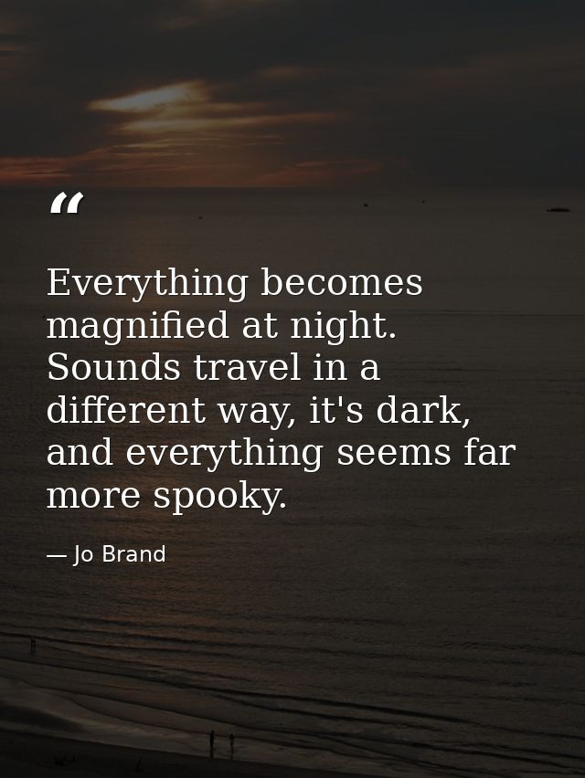 Everything becomes magnified at night. Sounds travel in a different way, it's dark, and everything seems far more spooky — Jo Brand