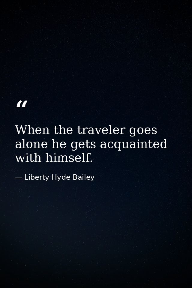When the traveler goes alone he gets acquainted with himself. — Liberty Hyde Bailey