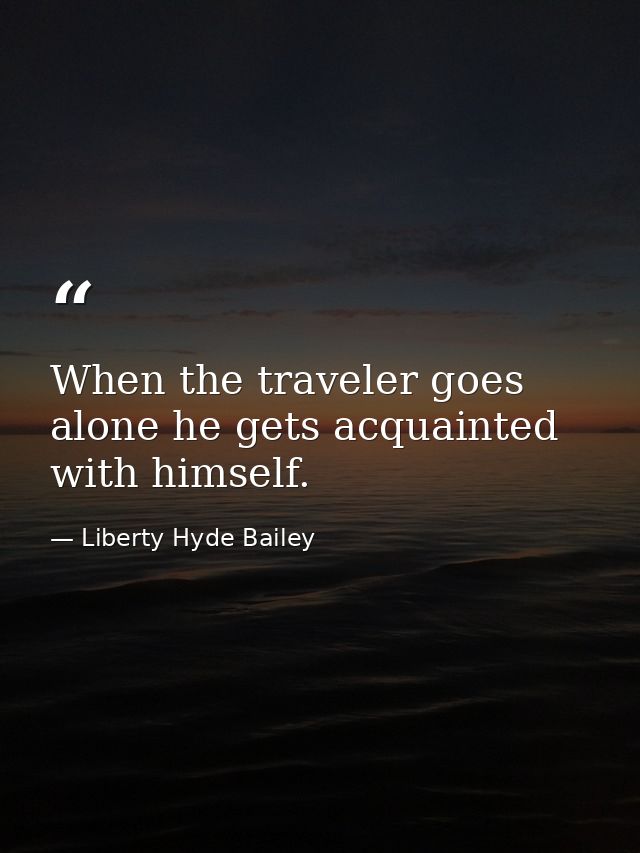 When the traveler goes alone he gets acquainted with himself. — Liberty Hyde Bailey