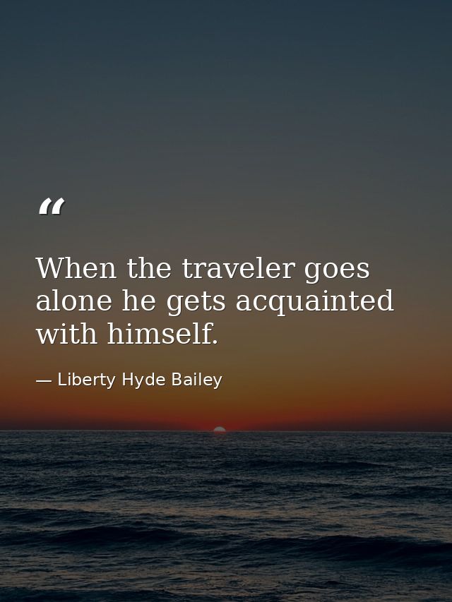 When the traveler goes alone he gets acquainted with himself. — Liberty Hyde Bailey