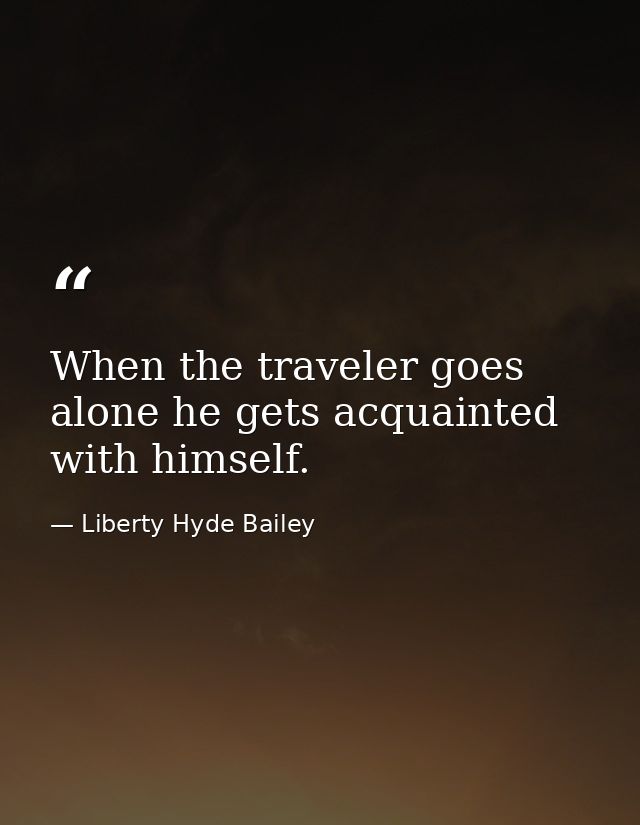 When the traveler goes alone he gets acquainted with himself. — Liberty Hyde Bailey
