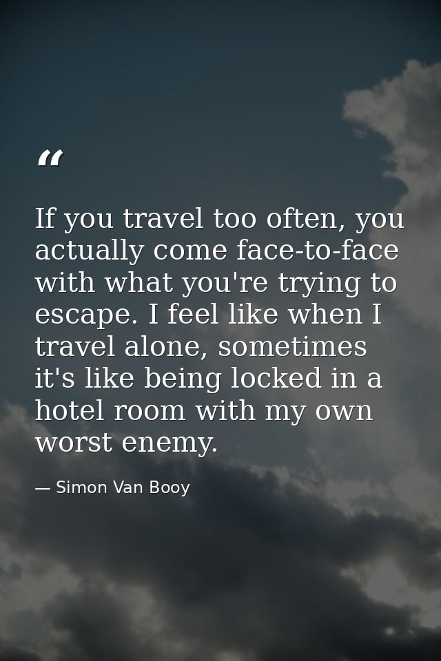 If you travel too often, you actually come face-to-face with what you're trying to escape. I feel like when I travel alo — Simon Van Booy