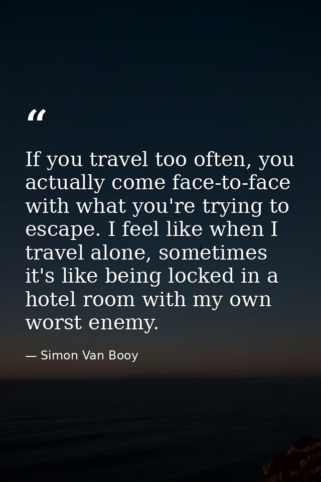 If you travel too often, you actually come face-to-face with what you're trying to escape. I feel like when I travel alo — Simon Van Booy