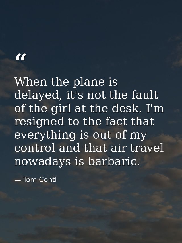 When the plane is delayed, it's not the fault of the girl at the desk. I'm resigned to the fact that everything is out o — Tom Conti