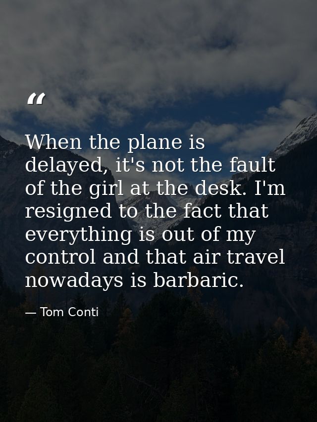 When the plane is delayed, it's not the fault of the girl at the desk. I'm resigned to the fact that everything is out o — Tom Conti