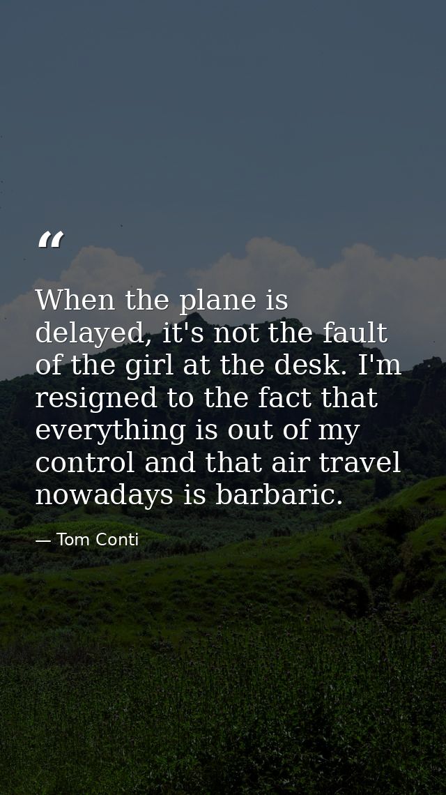 When the plane is delayed, it's not the fault of the girl at the desk. I'm resigned to the fact that everything is out o — Tom Conti