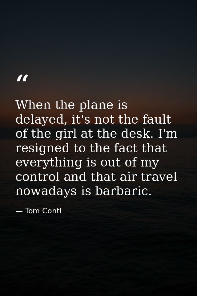 When the plane is delayed, it's not the fault of the girl at the desk. I'm resigned to the fact that everything is out o — Tom Conti