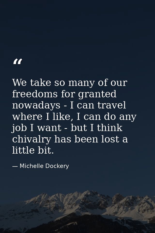 We take so many of our freedoms for granted nowadays - I can travel where I like, I can do any job I want - but I think  — Michelle Dockery