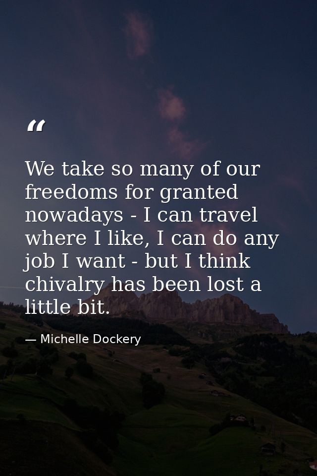 We take so many of our freedoms for granted nowadays - I can travel where I like, I can do any job I want - but I think  — Michelle Dockery