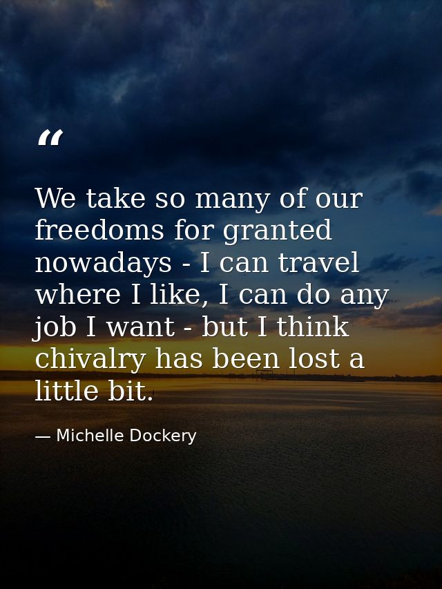 We take so many of our freedoms for granted nowadays - I can travel where I like, I can do any job I want - but I think  — Michelle Dockery
