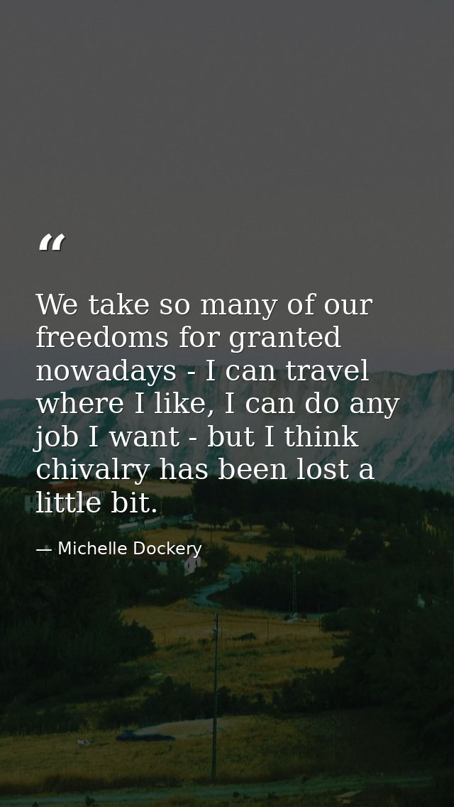 We take so many of our freedoms for granted nowadays - I can travel where I like, I can do any job I want - but I think  — Michelle Dockery