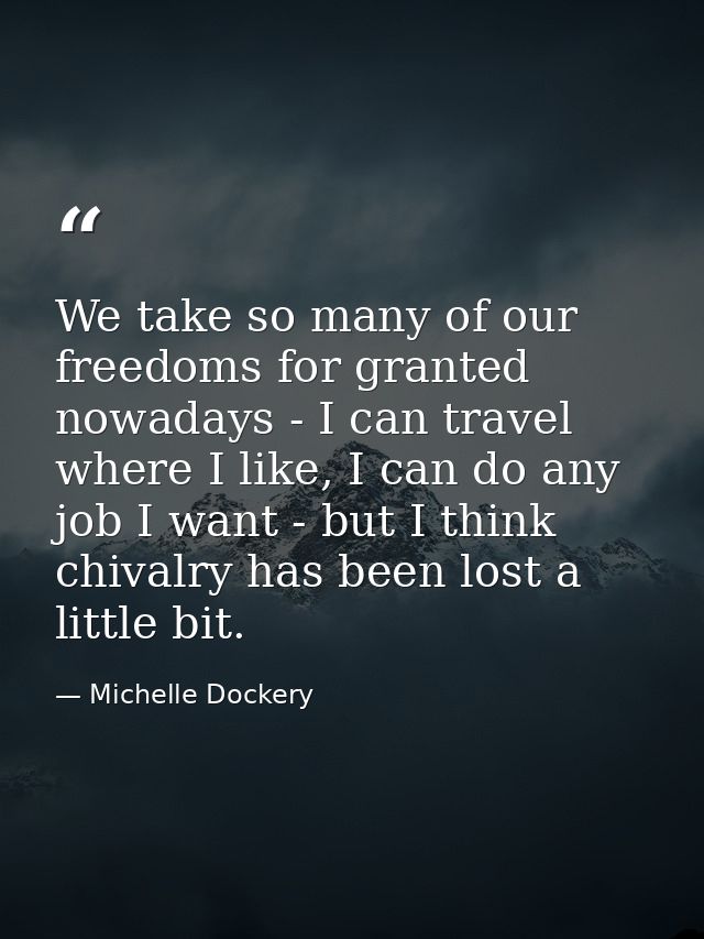 We take so many of our freedoms for granted nowadays - I can travel where I like, I can do any job I want - but I think  — Michelle Dockery