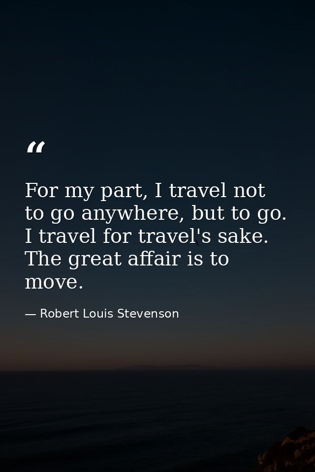For my part, I travel not to go anywhere, but to go. I travel for travel's sake. The great affair is to move. — Robert Louis Stevenson