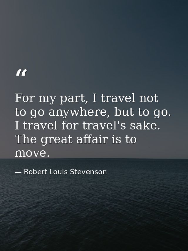 For my part, I travel not to go anywhere, but to go. I travel for travel's sake. The great affair is to move. — Robert Louis Stevenson