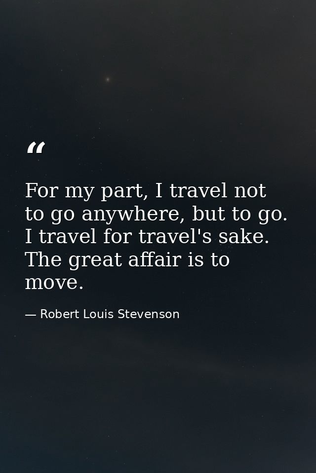 For my part, I travel not to go anywhere, but to go. I travel for travel's sake. The great affair is to move. — Robert Louis Stevenson