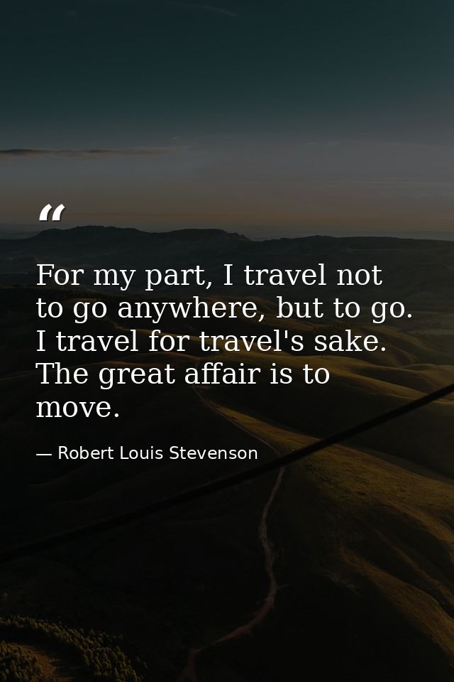 For my part, I travel not to go anywhere, but to go. I travel for travel's sake. The great affair is to move. — Robert Louis Stevenson