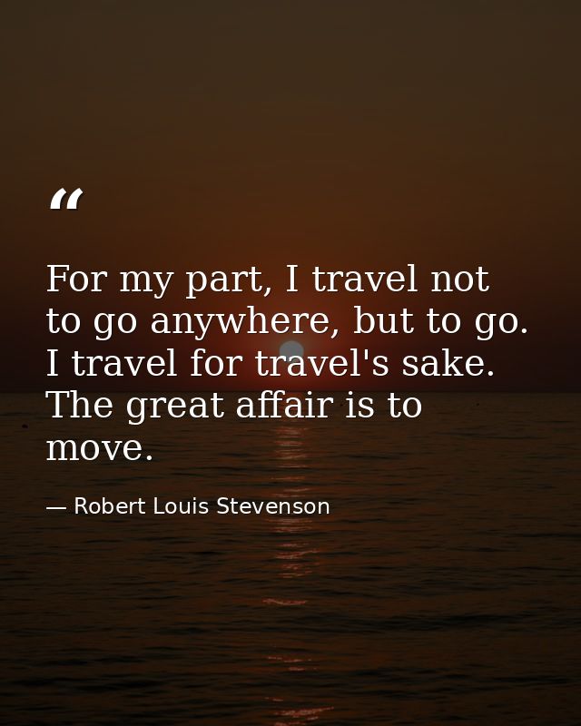 For my part, I travel not to go anywhere, but to go. I travel for travel's sake. The great affair is to move. — Robert Louis Stevenson