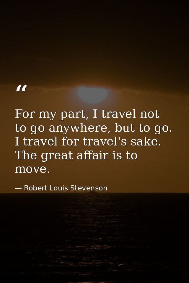 For my part, I travel not to go anywhere, but to go. I travel for travel's sake. The great affair is to move. — Robert Louis Stevenson