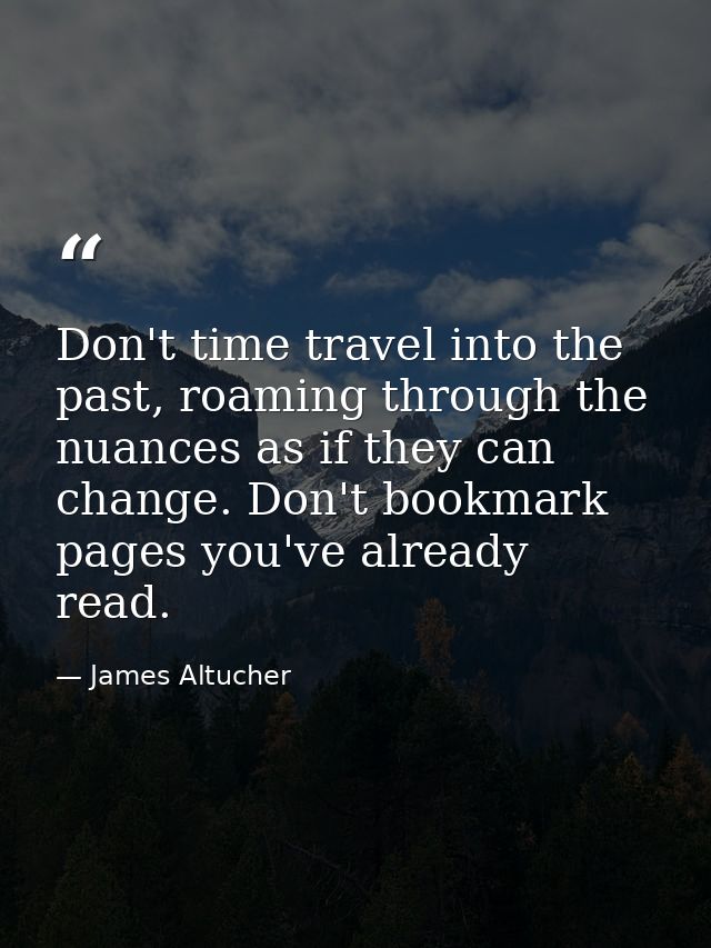 Don't time travel into the past, roaming through the nuances as if they can change. Don't bookmark pages you've already  — James Altucher