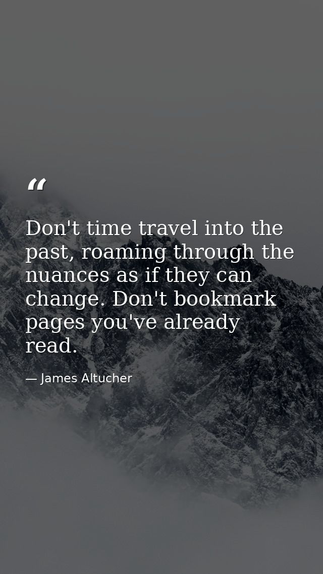 Don't time travel into the past, roaming through the nuances as if they can change. Don't bookmark pages you've already  — James Altucher