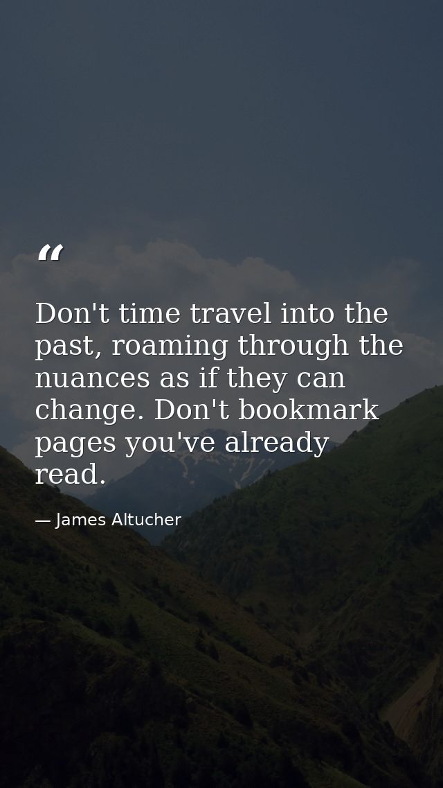 Don't time travel into the past, roaming through the nuances as if they can change. Don't bookmark pages you've already  — James Altucher