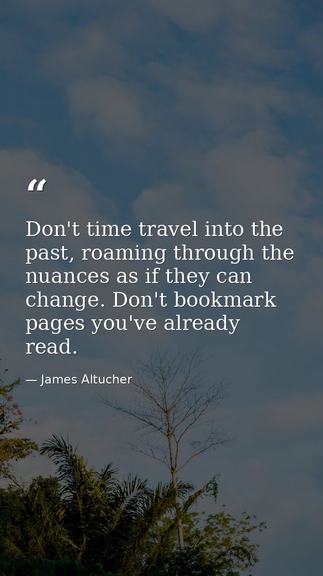 Don't time travel into the past, roaming through the nuances as if they can change. Don't bookmark pages you've already  — James Altucher