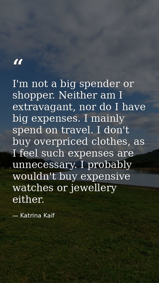 I'm not a big spender or shopper. Neither am I extravagant, nor do I have big expenses. I mainly spend on travel. I don' — Katrina Kaif