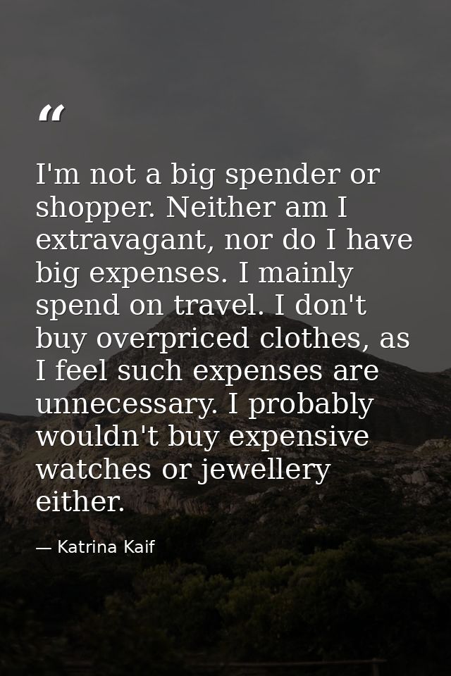 I'm not a big spender or shopper. Neither am I extravagant, nor do I have big expenses. I mainly spend on travel. I don' — Katrina Kaif