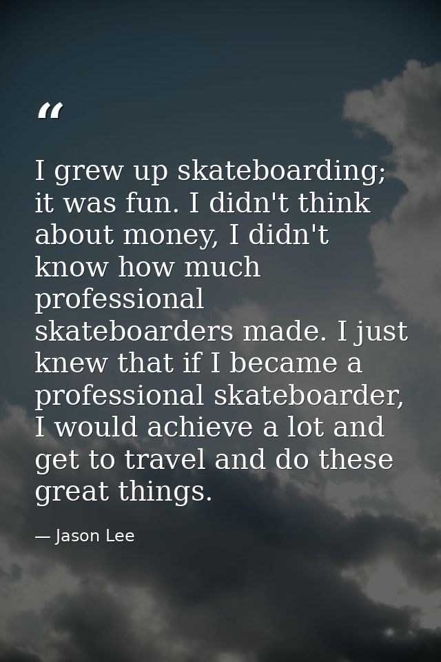 I grew up skateboarding; it was fun. I didn't think about money, I didn't know how much professional skateboarders made. — Jason Lee
